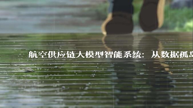 航空供应链大模型智能系统：从数据孤岛到智能决策的跨越_实时_质量_动态