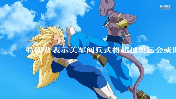 特朗普表示美军阅兵式将超越奥运会或世界杯，这背后的意义和成本如何评估？