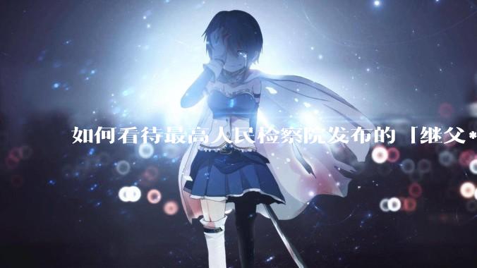 如何看待最高人民检察院发布的「继父***继女由无罪改判8年」这一案例？
