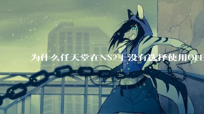 为什么任天堂在NS2上没有选择使用OLED屏幕以提升续航能力和显示效果？