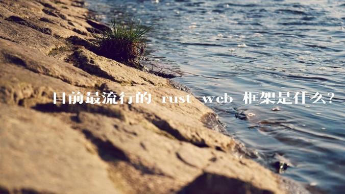 目前最流行的 rust web 框架是什么？